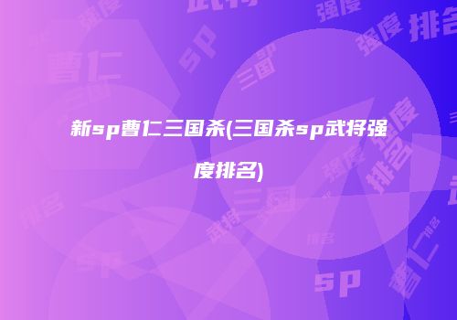 新sp曹仁三国杀(三国杀sp武将强度排名)