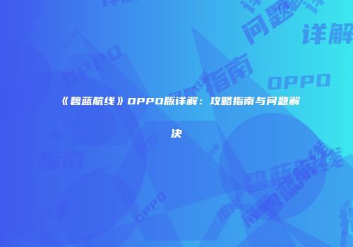 《碧蓝航线》OPPO版详解：攻略指南与问题解决
