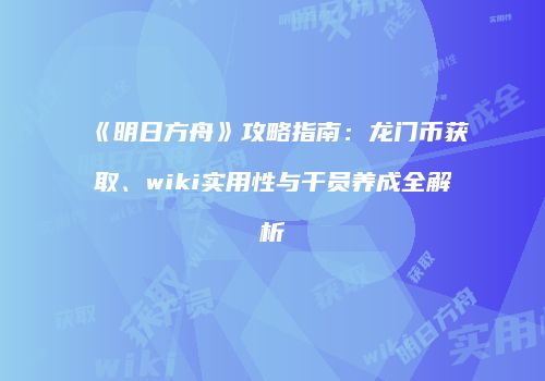 《明日方舟》攻略指南：龙门币获取、wiki实用性与干员养成全解析