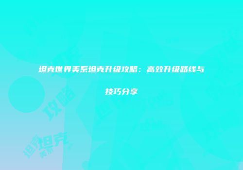 坦克世界美系坦克升级攻略：高效升级路线与技巧分享