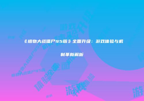 《植物大战僵尸95版》全面升级：游戏体验与机制革新解析