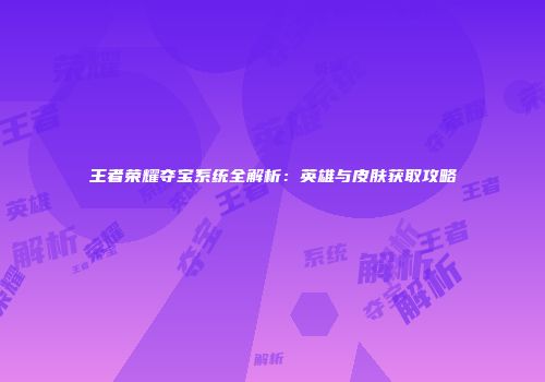 王者荣耀夺宝系统全解析：英雄与皮肤获取攻略