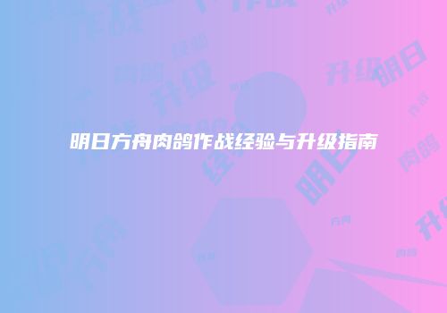 明日方舟肉鸽作战经验与升级指南