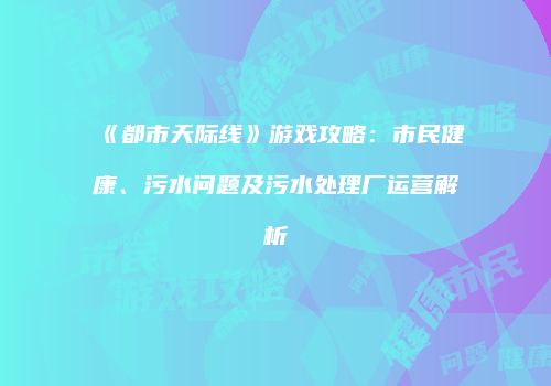 《都市天际线》游戏攻略：市民健康、污水问题及污水处理厂运营解析