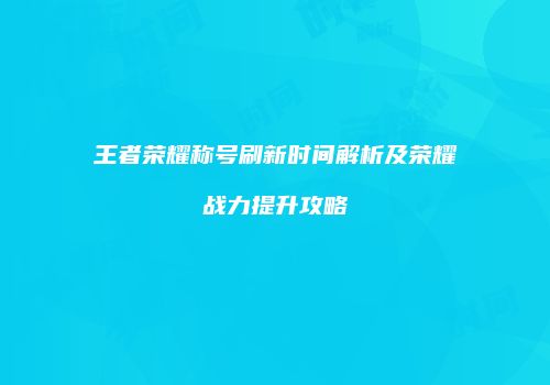 王者荣耀称号刷新时间解析及荣耀战力提升攻略