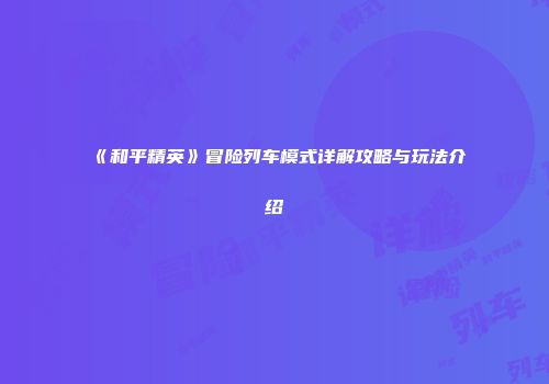 《和平精英》冒险列车模式详解攻略与玩法介绍