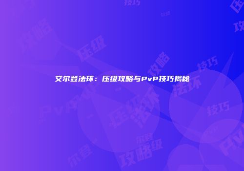 艾尔登法环：压级攻略与PvP技巧揭秘