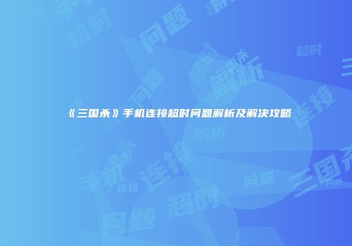《三国杀》手机连接超时问题解析及解决攻略