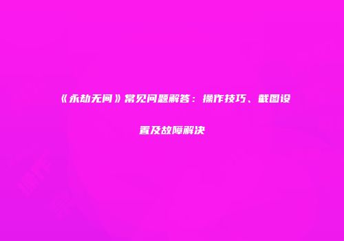 《永劫无间》常见问题解答：操作技巧、截图设置及故障解决