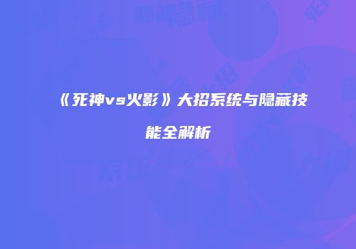 《死神vs火影》大招系统与隐藏技能全解析