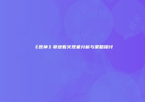 《原神》草地着火现象分析与策略探讨