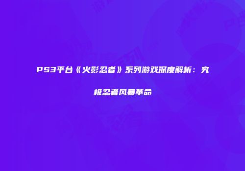 PS3平台《火影忍者》系列游戏深度解析：究极忍者风暴革命