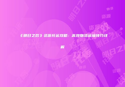 《明日之后》资源托运攻略：高效物资运输技巧详解