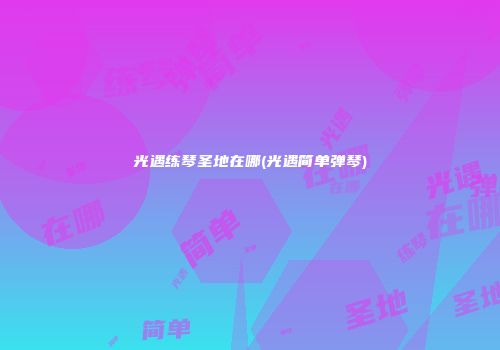 光遇练琴圣地在哪(光遇简单弹琴)