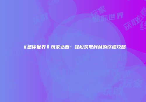 《迷你世界》玩家必看：轻松获取线材的详细攻略