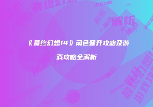 《最终幻想14》角色晋升攻略及游戏攻略全解析