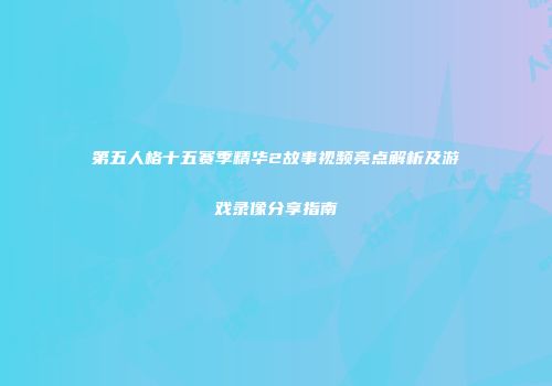 第五人格十五赛季精华2故事视频亮点解析及游戏录像分享指南