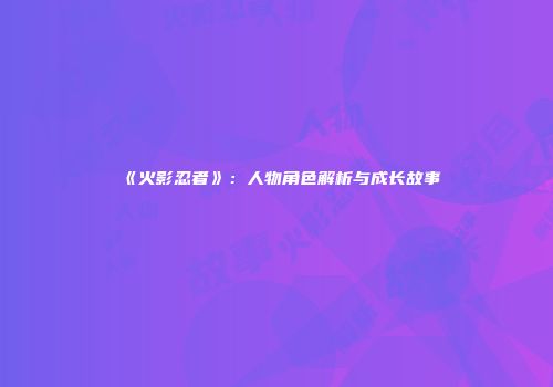 《火影忍者》：人物角色解析与成长故事