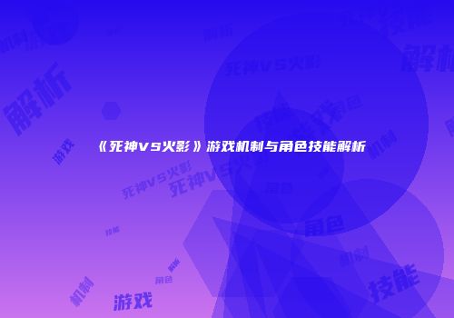 《死神VS火影》游戏机制与角色技能解析