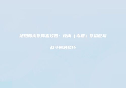阴阳师肉队阵容攻略：纯肉（毒瘤）队搭配与战斗应对技巧