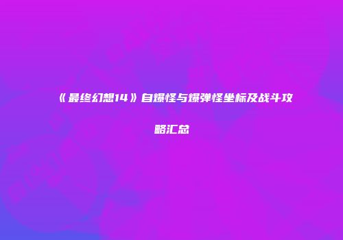 《最终幻想14》自爆怪与爆弹怪坐标及战斗攻略汇总