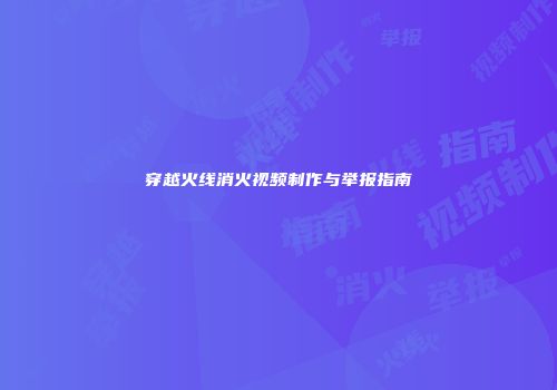 穿越火线消火视频制作与举报指南