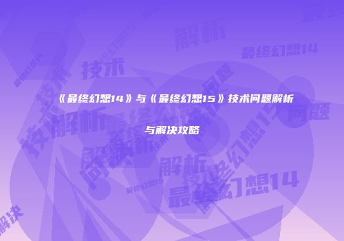 《最终幻想14》与《最终幻想15》技术问题解析与解决攻略