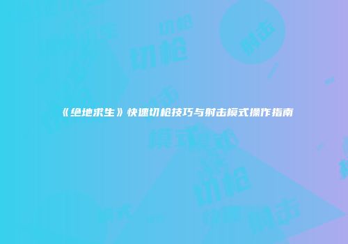 《绝地求生》快速切枪技巧与射击模式操作指南