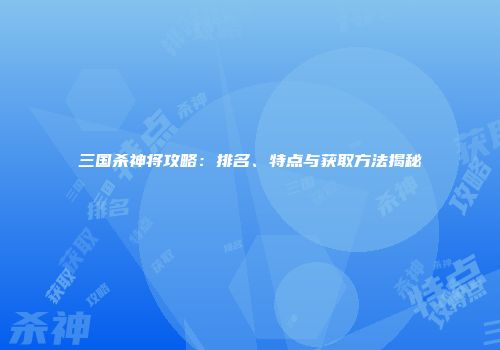三国杀神将攻略：排名、特点与获取方法揭秘