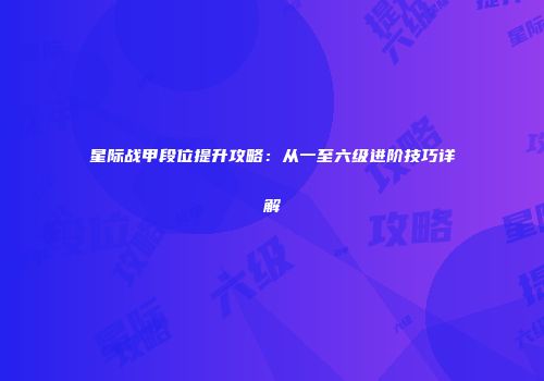 星际战甲段位提升攻略：从一至六级进阶技巧详解