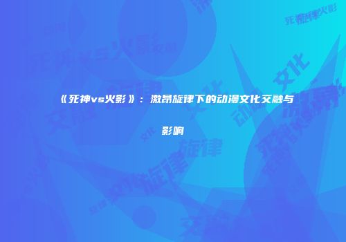 《死神vs火影》：激昂旋律下的动漫文化交融与影响