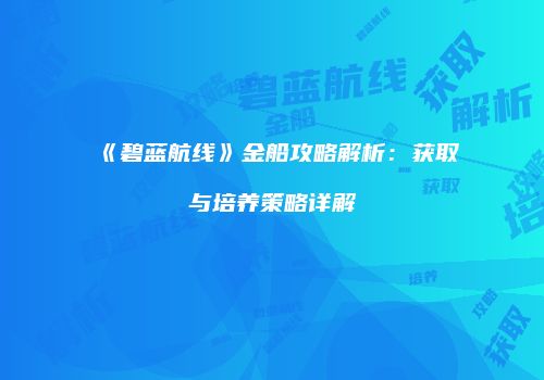 《碧蓝航线》金船攻略解析：获取与培养策略详解