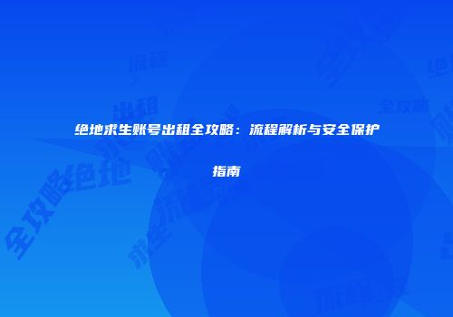 绝地求生账号出租全攻略：流程解析与安全保护指南