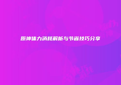 原神体力消耗解析与节省技巧分享