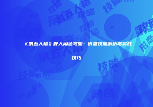 《第五人格》野人角色攻略：形态技能解析与实战技巧