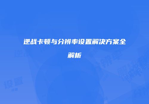 逆战卡顿与分辨率设置解决方案全解析