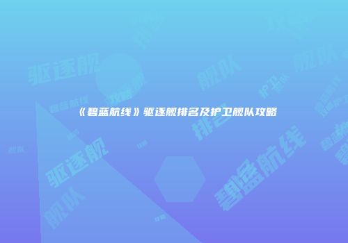 《碧蓝航线》驱逐舰排名及护卫舰队攻略