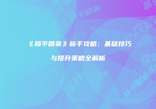 《和平精英》新手攻略：基础技巧与提升策略全解析