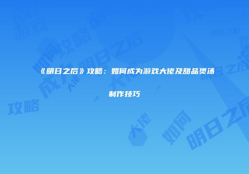 《明日之后》攻略：如何成为游戏大佬及甜品煲汤制作技巧