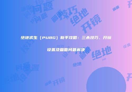 绝地求生（PUBG）新手攻略：三杀技巧、开镜设置及画面问题解决