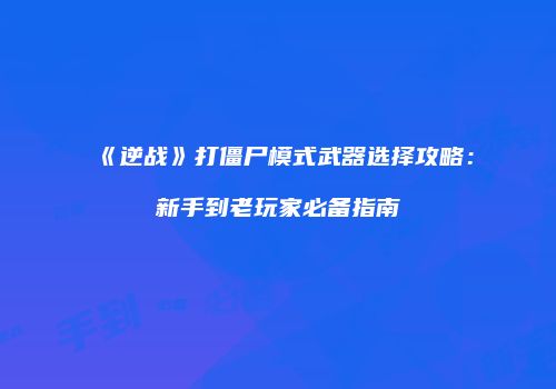 《逆战》打僵尸模式武器选择攻略：新手到老玩家必备指南