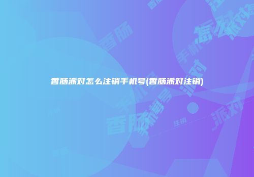 香肠派对怎么注销手机号(香肠派对注销)