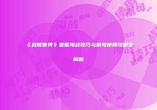 《战舰世界》亚服海战技巧与航母使用攻略全解析