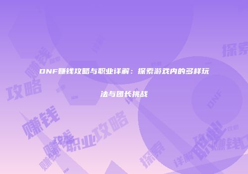 DNF赚钱攻略与职业详解：探索游戏内的多样玩法与团长挑战