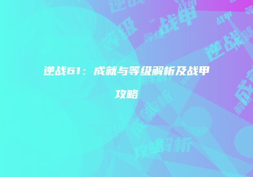 逆战61：成就与等级解析及战甲攻略