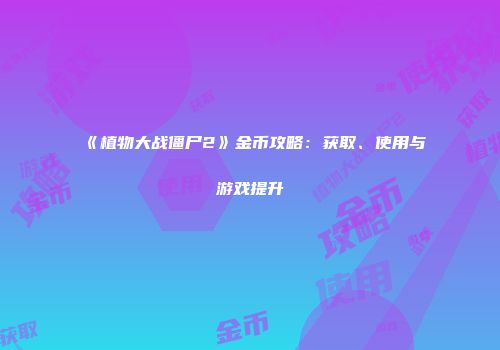《植物大战僵尸2》金币攻略：获取、使用与游戏提升