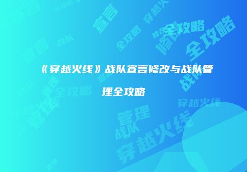 《穿越火线》战队宣言修改与战队管理全攻略