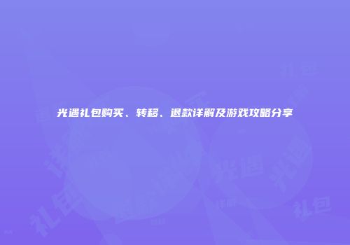 光遇礼包购买、转移、退款详解及游戏攻略分享