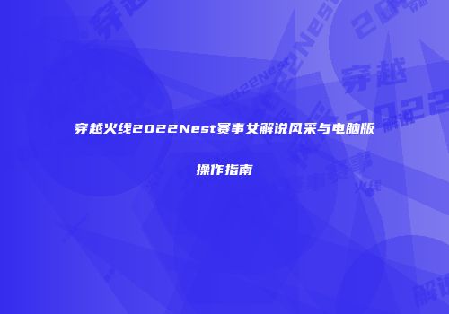 穿越火线2022Nest赛事女解说风采与电脑版操作指南