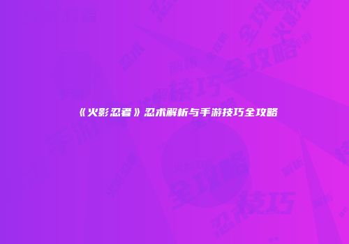 《火影忍者》忍术解析与手游技巧全攻略